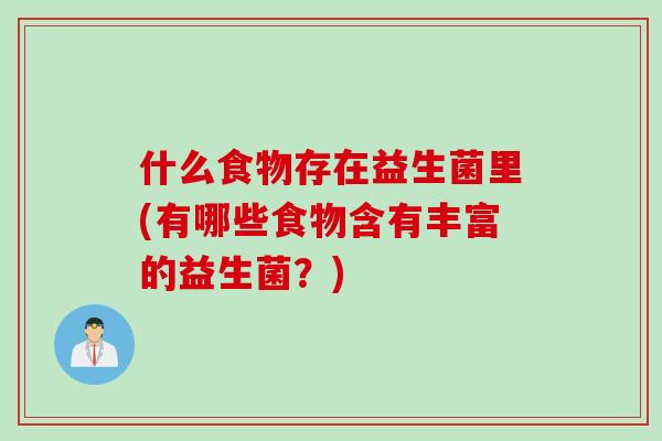 什么食物存在益生菌里(有哪些食物含有丰富的益生菌？)