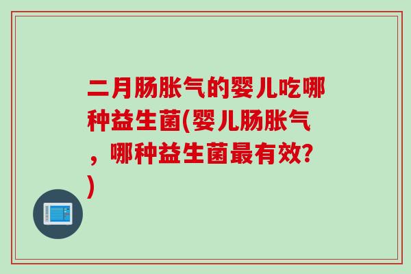 二月肠胀气的婴儿吃哪种益生菌(婴儿肠胀气，哪种益生菌最有效？)