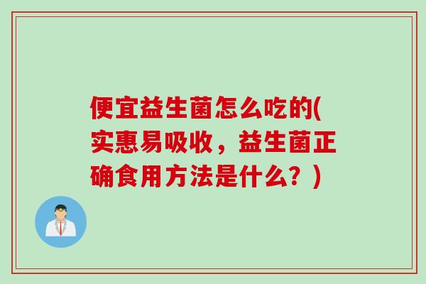 便宜益生菌怎么吃的(实惠易吸收，益生菌正确食用方法是什么？)