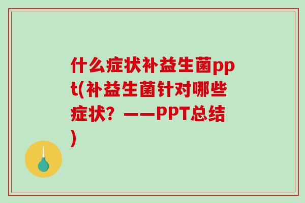 什么症状补益生菌ppt(补益生菌针对哪些症状？——PPT总结)