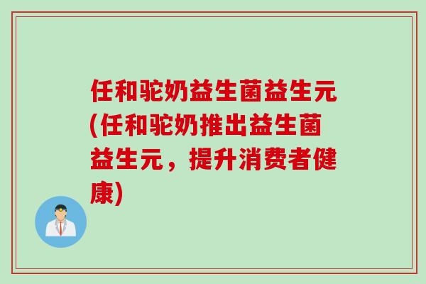 任和驼奶益生菌益生元(任和驼奶推出益生菌益生元，提升消费者健康)