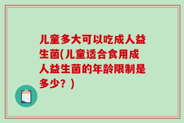 儿童多大可以吃成人益生菌(儿童适合食用成人益生菌的年龄限制是多少？)