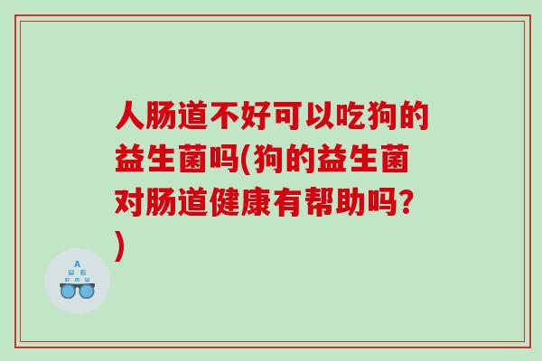 人肠道不好可以吃狗的益生菌吗(狗的益生菌对肠道健康有帮助吗？)
