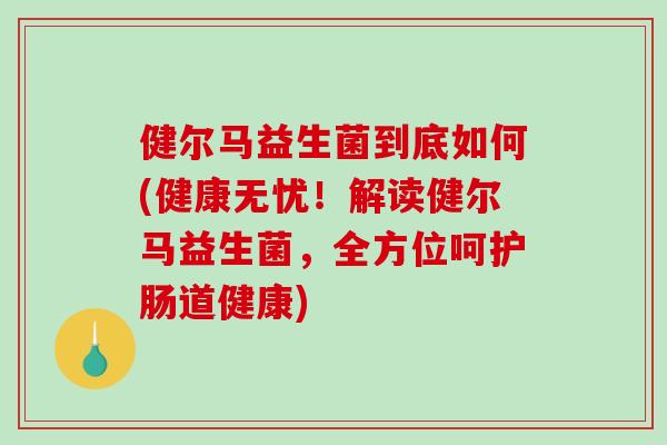 健尔马益生菌到底如何(健康无忧！解读健尔马益生菌，全方位呵护肠道健康)