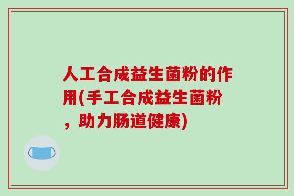 人工合成益生菌粉的作用(手工合成益生菌粉，助力肠道健康)