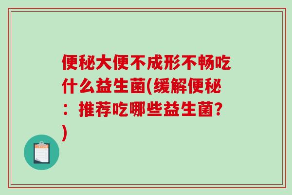 便秘大便不成形不畅吃什么益生菌(缓解便秘：推荐吃哪些益生菌？)