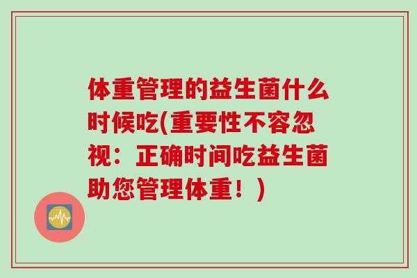 体重管理的益生菌什么时候吃(重要性不容忽视：正确时间吃益生菌助您管理体重！)