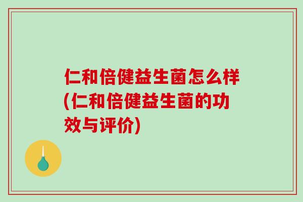 仁和倍健益生菌怎么样(仁和倍健益生菌的功效与评价)