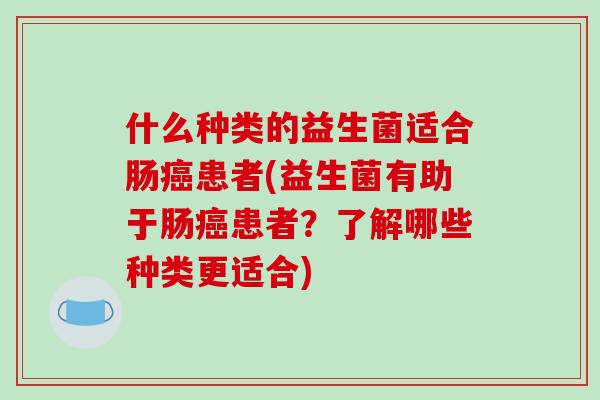 什么种类的益生菌适合肠患者(益生菌有助于肠患者?了解哪些种类更适合) 什么种类的益生菌适合肠患者(益生菌有助于肠患者?了解哪些种类更适合)