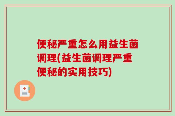 便秘严重怎么用益生菌调理(益生菌调理严重便秘的实用技巧)