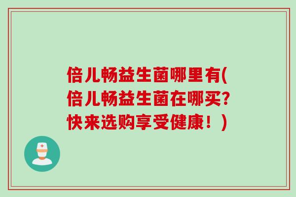 倍儿畅益生菌哪里有(倍儿畅益生菌在哪买？快来选购享受健康！)