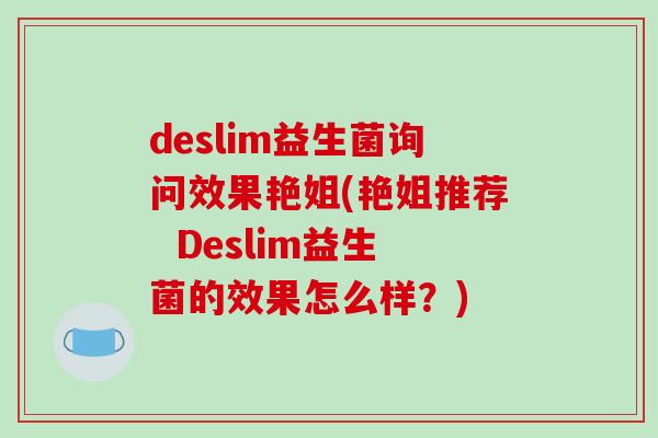 deslim益生菌询问效果艳姐(艳姐推荐 Deslim益生菌的效果怎么样?) deslim益生菌询问效果艳姐(艳姐推荐 Deslim益生菌的效果怎么样?)
