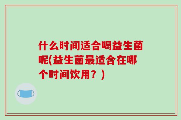 什么时间适合喝益生菌呢(益生菌最适合在哪个时间饮用？)