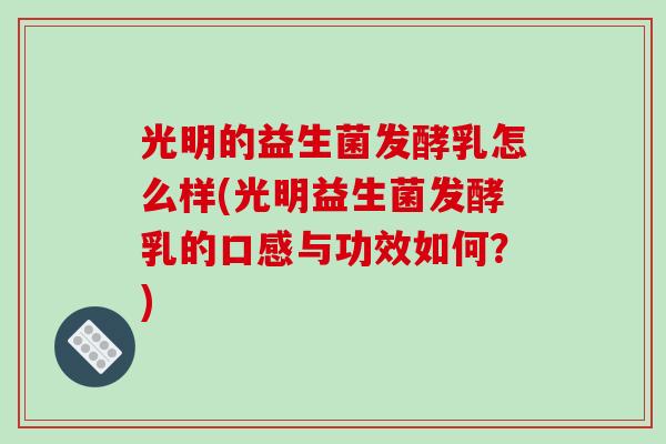 光明的益生菌发酵乳怎么样(光明益生菌发酵乳的口感与功效如何?) 光明的益生菌发酵乳怎么样(光明益生菌发酵乳的口感与功效如何?)