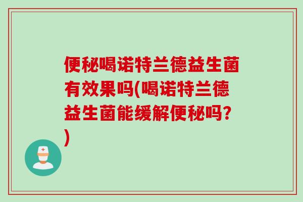 便秘喝诺特兰德益生菌有效果吗(喝诺特兰德益生菌能缓解便秘吗？)
