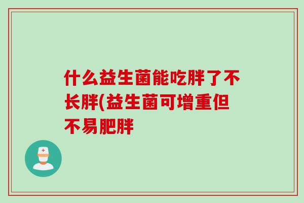 什么益生菌能吃胖了不长胖(益生菌可增重但不易肥胖