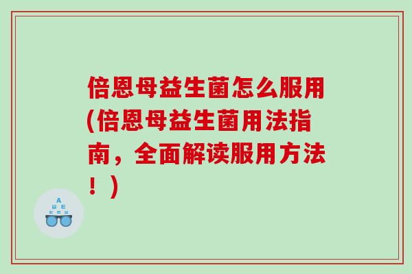倍恩母益生菌怎么服用(倍恩母益生菌用法指南，全面解读服用方法！)
