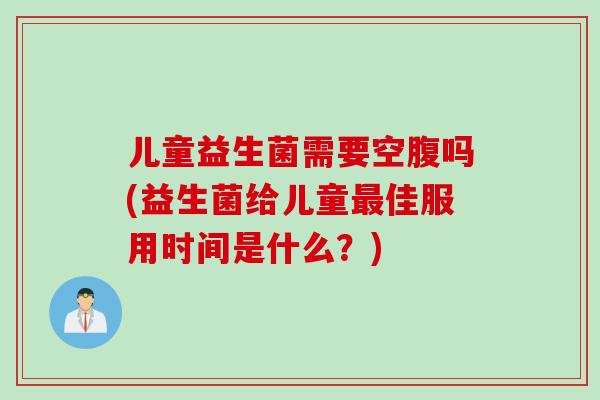 儿童益生菌需要空腹吗(益生菌给儿童最佳服用时间是什么？)
