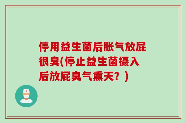 停用益生菌后胀气放屁很臭(停止益生菌摄入后放屁臭气熏天？)