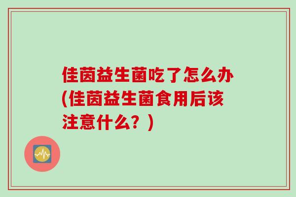 佳茵益生菌吃了怎么办(佳茵益生菌食用后该注意什么？)