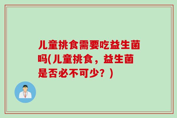 儿童挑食需要吃益生菌吗(儿童挑食，益生菌是否必不可少？)