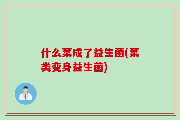什么菜成了益生菌(菜类变身益生菌)