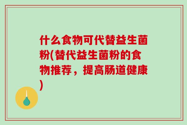 什么食物可代替益生菌粉(替代益生菌粉的食物推荐,提高肠道健康) 什么食物可代替益生菌粉(替代益生菌粉的食物推荐,提高肠道健康)