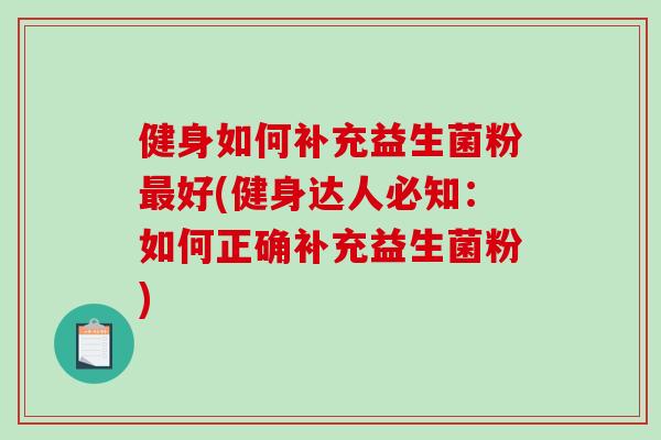 健身如何补充益生菌粉最好(健身达人必知：如何正确补充益生菌粉)
