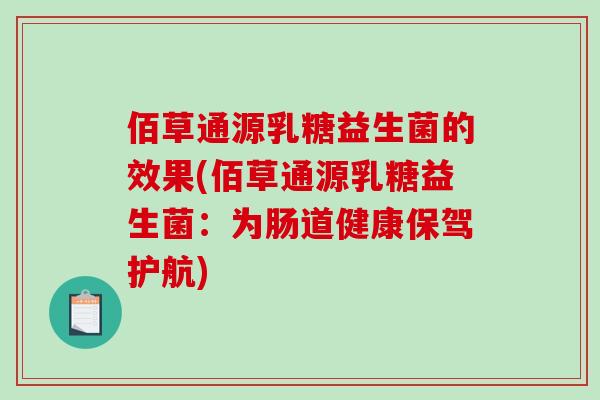 佰草通源乳糖益生菌的效果(佰草通源乳糖益生菌：为肠道健康保驾护航)