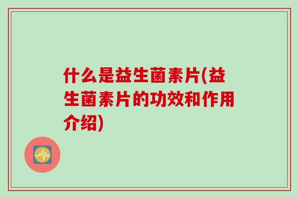 什么是益生菌素片(益生菌素片的功效和作用介绍)