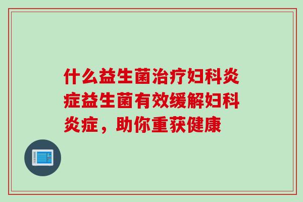 什么益生菌治疗妇科炎症益生菌有效缓解妇科炎症，助你重获健康