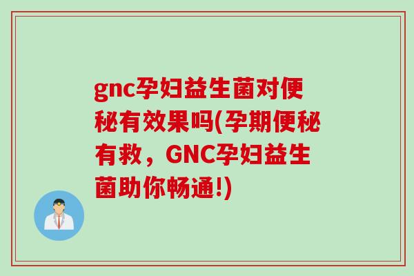 gnc孕妇益生菌对便秘有效果吗(孕期便秘有救，GNC孕妇益生菌助你畅通!)