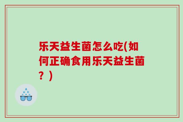 乐天益生菌怎么吃(如何正确食用乐天益生菌？)