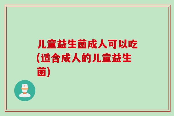 儿童益生菌成人可以吃(适合成人的儿童益生菌)