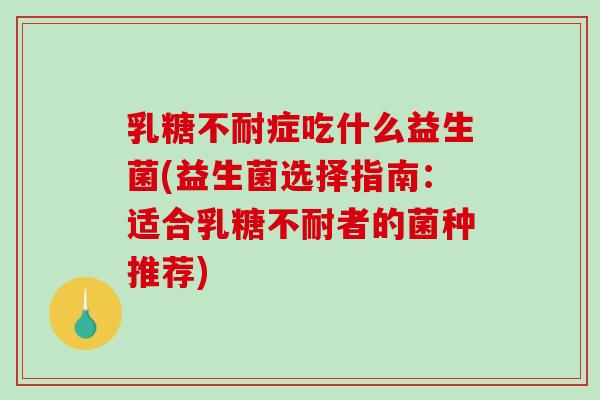 乳糖不耐症吃什么益生菌(益生菌选择指南：适合乳糖不耐者的菌种推荐)