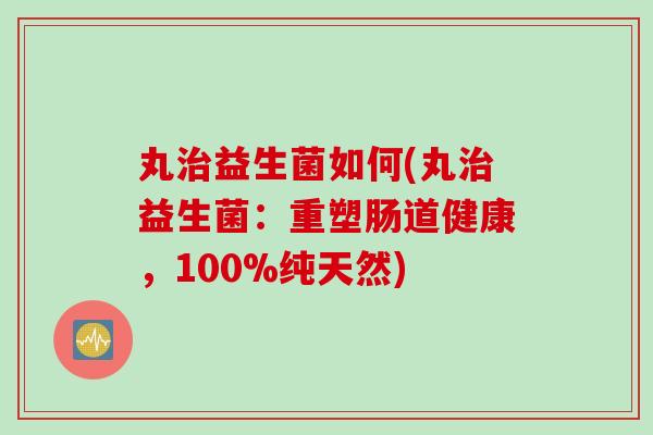 丸益生菌如何(丸益生菌:重塑肠道健康,100%纯天然) 丸益生菌如何(丸益生菌:重塑肠道健康,100%纯天然)