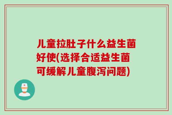 儿童拉肚子什么益生菌好使(选择合适益生菌可缓解儿童腹泻问题)