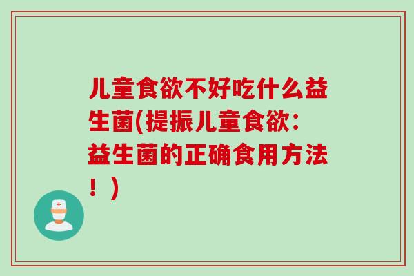儿童食欲不好吃什么益生菌(提振儿童食欲：益生菌的正确食用方法！)