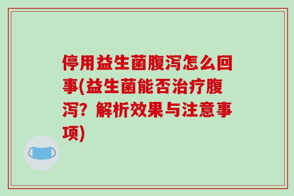 停用益生菌腹泻怎么回事(益生菌能否治疗腹泻？解析效果与注意事项)