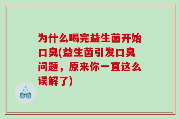 为什么喝完益生菌开始口臭(益生菌引发口臭问题，原来你一直这么误解了)