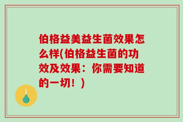 伯格益美益生菌效果怎么样(伯格益生菌的功效及效果：你需要知道的一切！)