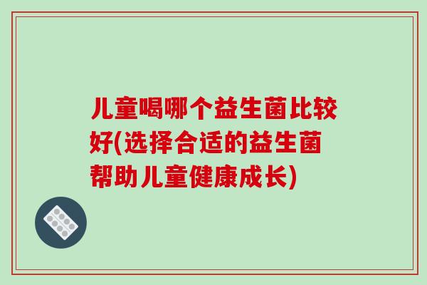 儿童喝哪个益生菌比较好(选择合适的益生菌帮助儿童健康成长)
