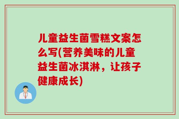 儿童益生菌雪糕文案怎么写(营养美味的儿童益生菌冰淇淋，让孩子健康成长)