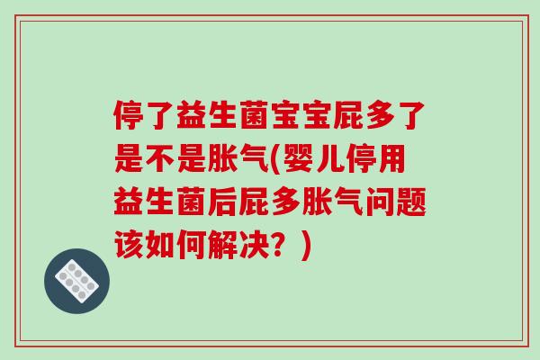 停了益生菌宝宝屁多了是不是胀气(婴儿停用益生菌后屁多胀气问题该如何解决？)