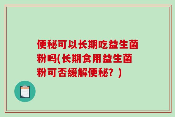 便秘可以长期吃益生菌粉吗(长期食用益生菌粉可否缓解便秘？)