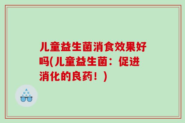 儿童益生菌消食效果好吗(儿童益生菌：促进消化的良药！)