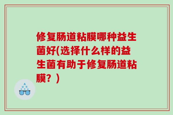 修复肠道粘膜哪种益生菌好(选择什么样的益生菌有助于修复肠道粘膜？)