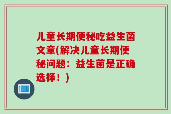 儿童长期便秘吃益生菌文章(解决儿童长期便秘问题：益生菌是正确选择！)