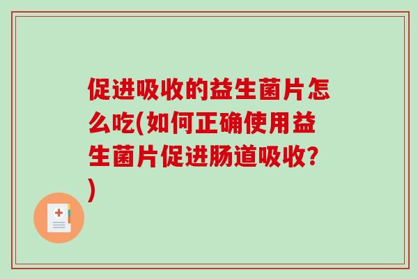 促进吸收的益生菌片怎么吃(如何正确使用益生菌片促进肠道吸收？)