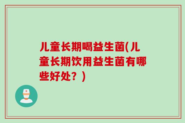 儿童长期喝益生菌(儿童长期饮用益生菌有哪些好处？)